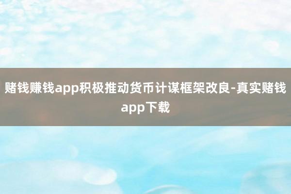 赌钱赚钱app积极推动货币计谋框架改良-真实赌钱app下载