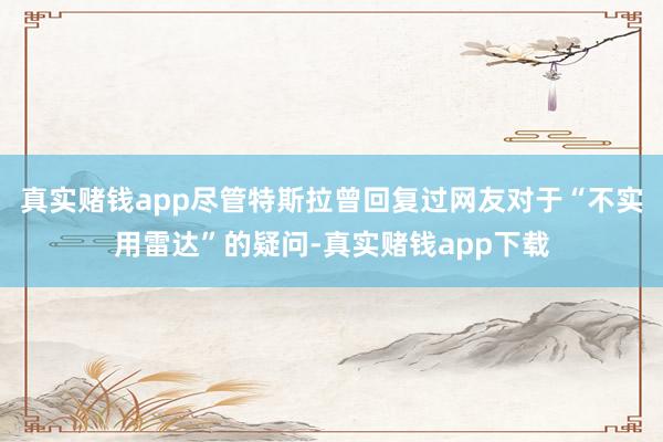 真实赌钱app尽管特斯拉曾回复过网友对于“不实用雷达”的疑问-真实赌钱app下载