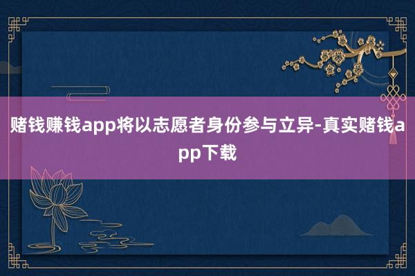 赌钱赚钱app将以志愿者身份参与立异-真实赌钱app下载