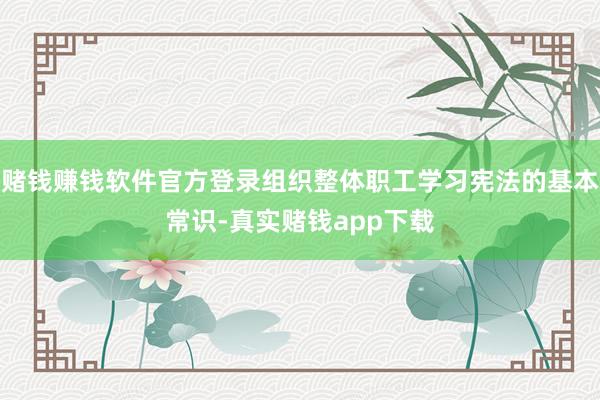 赌钱赚钱软件官方登录组织整体职工学习宪法的基本常识-真实赌钱app下载