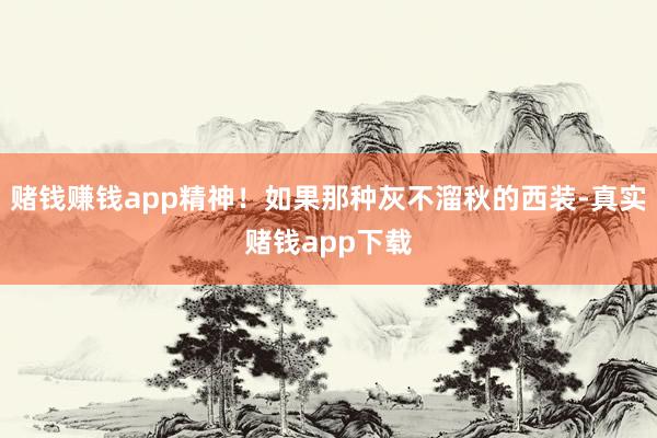 赌钱赚钱app精神！如果那种灰不溜秋的西装-真实赌钱app下载