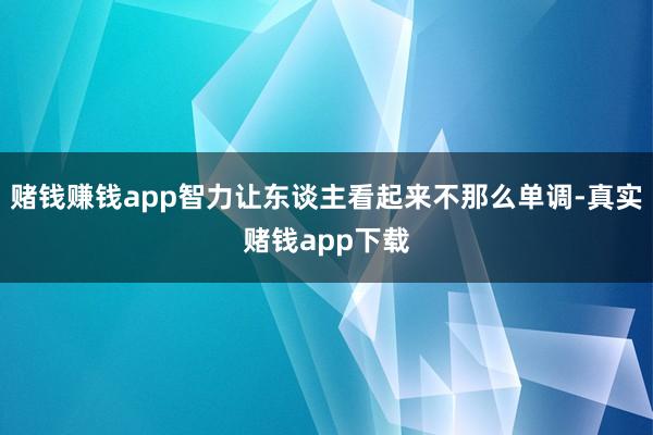 赌钱赚钱app智力让东谈主看起来不那么单调-真实赌钱app下载