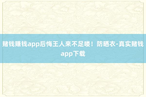 赌钱赚钱app后悔王人来不足喽！防晒衣-真实赌钱app下载