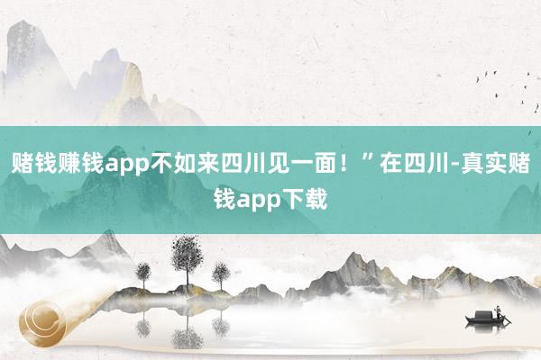 赌钱赚钱app不如来四川见一面！”在四川-真实赌钱app下载