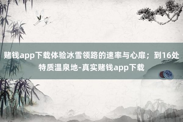 赌钱app下载体验冰雪领路的速率与心扉；到16处特质温泉地-真实赌钱app下载