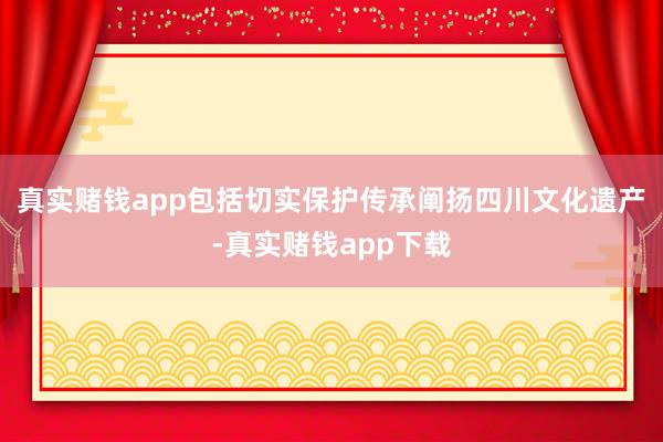 真实赌钱app包括切实保护传承阐扬四川文化遗产-真实赌钱app下载