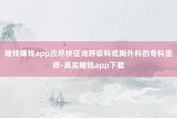 赌钱赚钱app应尽快征询呼吸科或胸外科的专科医师-真实赌钱app下载