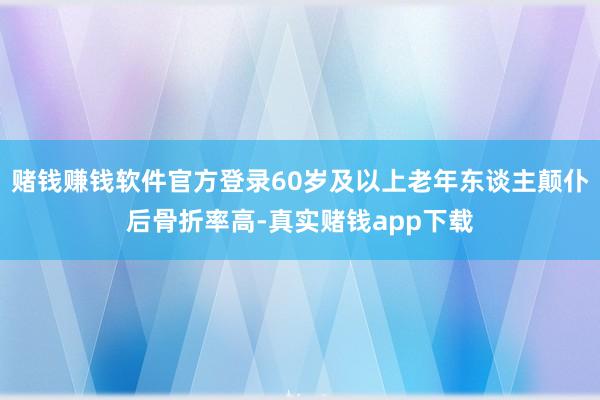 赌钱赚钱软件官方登录60岁及以上老年东谈主颠仆后骨折率高-真实赌钱app下载