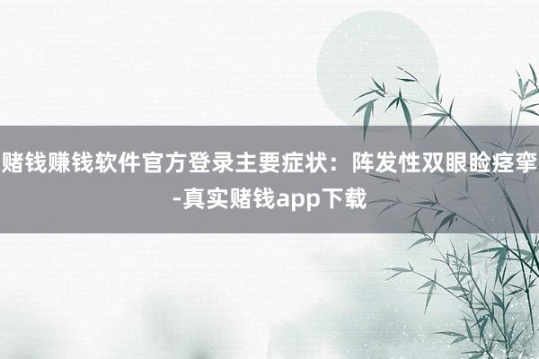 赌钱赚钱软件官方登录主要症状：阵发性双眼睑痉挛-真实赌钱app下载