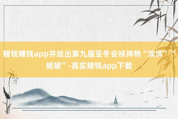 赌钱赚钱app并绘出第九届亚冬会祯祥物“滨滨”“妮妮”-真实赌钱app下载