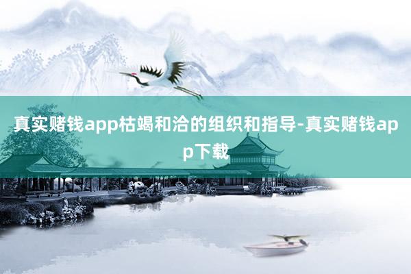 真实赌钱app枯竭和洽的组织和指导-真实赌钱app下载