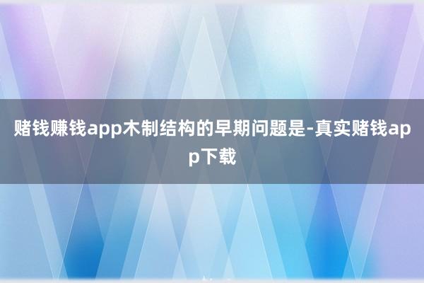 赌钱赚钱app木制结构的早期问题是-真实赌钱app下载