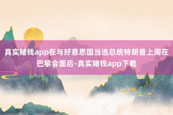 真实赌钱app在与好意思国当选总统特朗普上周在巴黎会面后-真实赌钱app下载