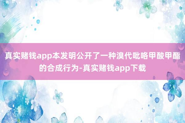 真实赌钱app本发明公开了一种溴代吡咯甲酸甲酯的合成行为-真实赌钱app下载