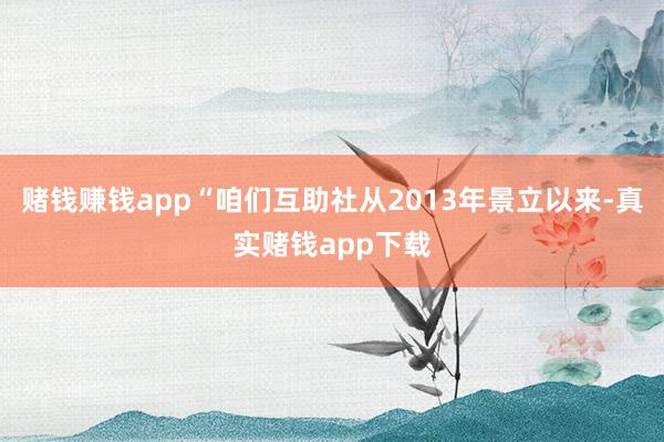 赌钱赚钱app“咱们互助社从2013年景立以来-真实赌钱app下载