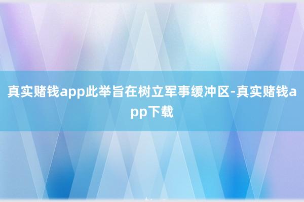 真实赌钱app此举旨在树立军事缓冲区-真实赌钱app下载