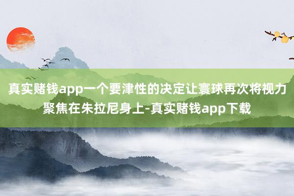 真实赌钱app一个要津性的决定让寰球再次将视力聚焦在朱拉尼身上-真实赌钱app下载