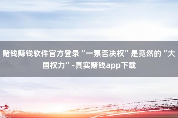 赌钱赚钱软件官方登录“一票否决权”是竟然的“大国权力”-真实赌钱app下载