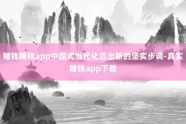 赌钱赚钱app中国式当代化迈出新的坚实步调-真实赌钱app下载