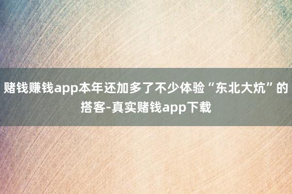赌钱赚钱app本年还加多了不少体验“东北大炕”的搭客-真实赌钱app下载