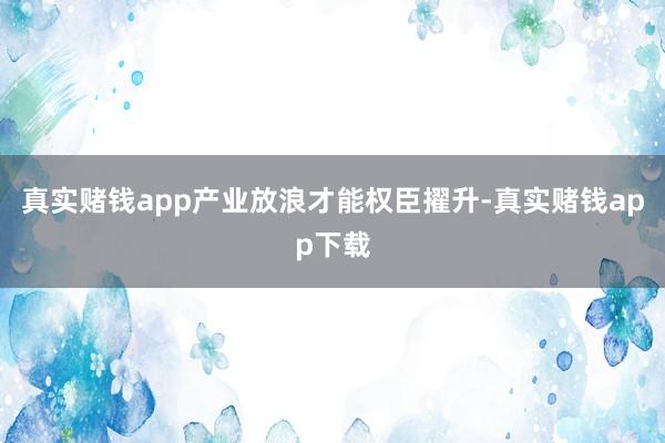 真实赌钱app产业放浪才能权臣擢升-真实赌钱app下载