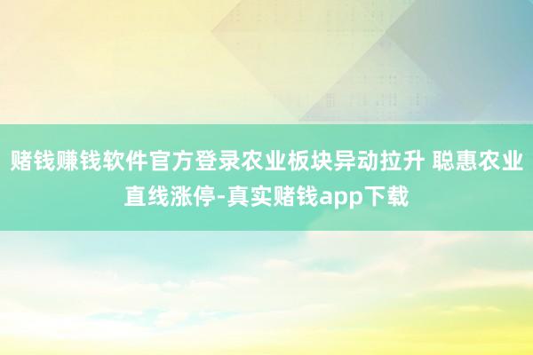 赌钱赚钱软件官方登录农业板块异动拉升 聪惠农业直线涨停-真实赌钱app下载