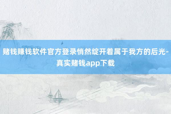 赌钱赚钱软件官方登录悄然绽开着属于我方的后光-真实赌钱app下载