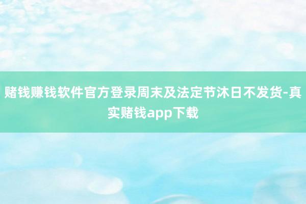赌钱赚钱软件官方登录周末及法定节沐日不发货-真实赌钱app下载