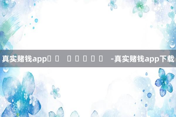 真实赌钱app -真实赌钱app下载