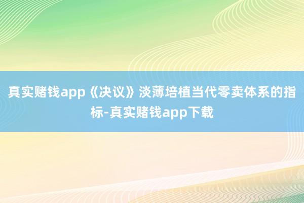 真实赌钱app《决议》淡薄培植当代零卖体系的指标-真实赌钱app下载