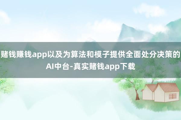 赌钱赚钱app以及为算法和模子提供全面处分决策的AI中台-真实赌钱app下载