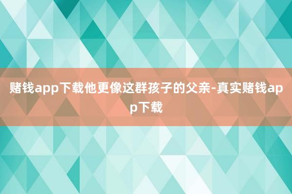 赌钱app下载他更像这群孩子的父亲-真实赌钱app下载