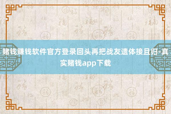 赌钱赚钱软件官方登录回头再把战友遗体接且归-真实赌钱app下载