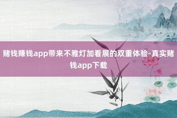 赌钱赚钱app带来不雅灯加看展的双重体验-真实赌钱app下载