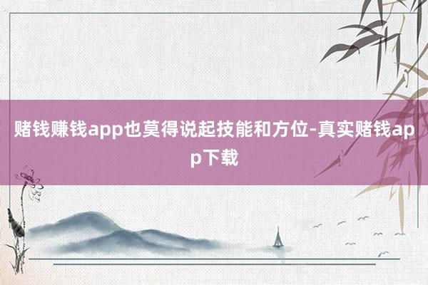 赌钱赚钱app也莫得说起技能和方位-真实赌钱app下载