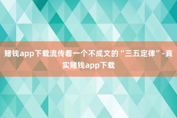 赌钱app下载流传着一个不成文的“三五定律”-真实赌钱app下载