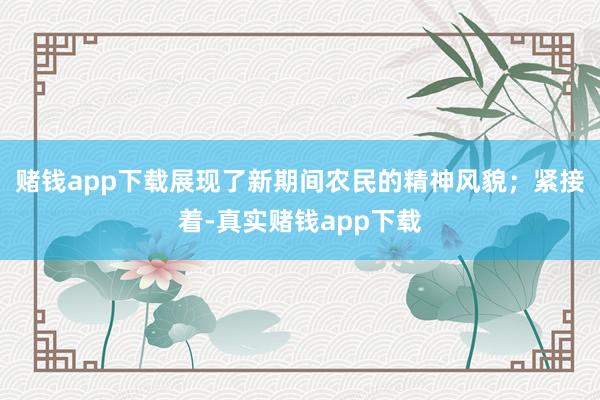 赌钱app下载展现了新期间农民的精神风貌；紧接着-真实赌钱app下载