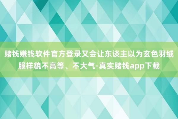 赌钱赚钱软件官方登录又会让东谈主以为玄色羽绒服样貌不高等、不大气-真实赌钱app下载