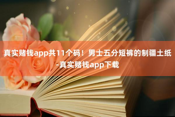 真实赌钱app共11个码！男士五分短裤的制疆土纸-真实赌钱app下载