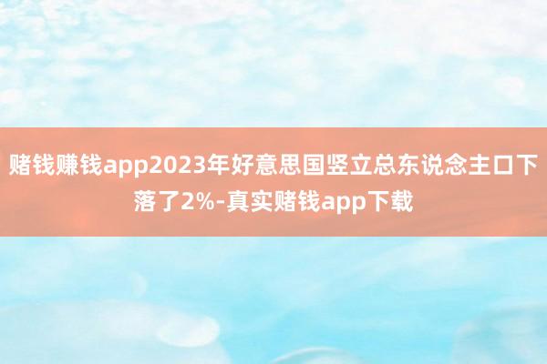 赌钱赚钱app2023年好意思国竖立总东说念主口下落了2%-真实赌钱app下载