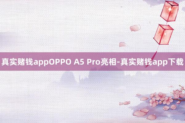 真实赌钱appOPPO A5 Pro亮相-真实赌钱app下载