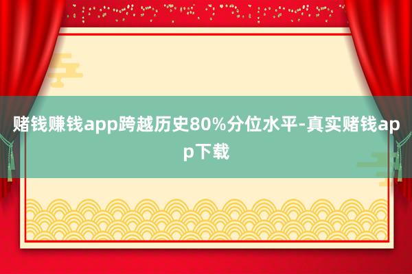 赌钱赚钱app跨越历史80%分位水平-真实赌钱app下载