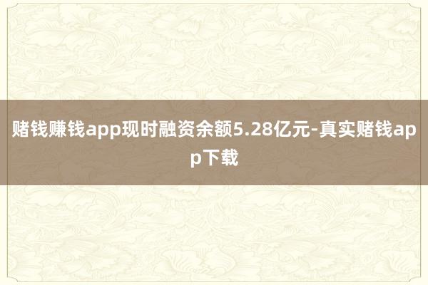 赌钱赚钱app现时融资余额5.28亿元-真实赌钱app下载