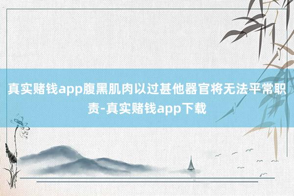 真实赌钱app腹黑肌肉以过甚他器官将无法平常职责-真实赌钱app下载