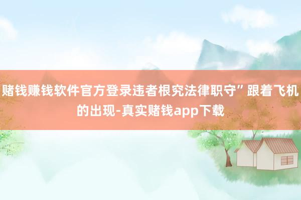 赌钱赚钱软件官方登录违者根究法律职守”跟着飞机的出现-真实赌钱app下载