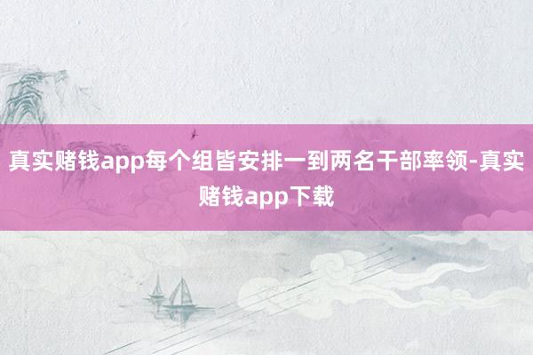 真实赌钱app每个组皆安排一到两名干部率领-真实赌钱app下载