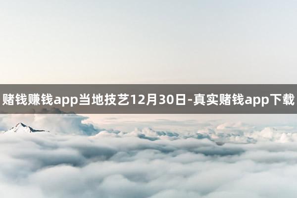 赌钱赚钱app当地技艺12月30日-真实赌钱app下载