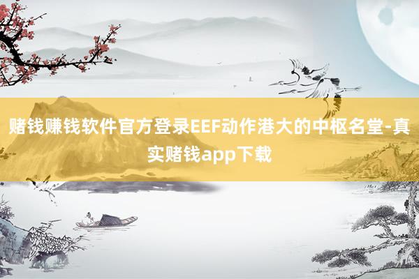 赌钱赚钱软件官方登录EEF动作港大的中枢名堂-真实赌钱app下载
