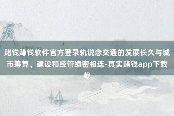 赌钱赚钱软件官方登录轨说念交通的发展长久与城市筹算、建设和经管缜密相连-真实赌钱app下载