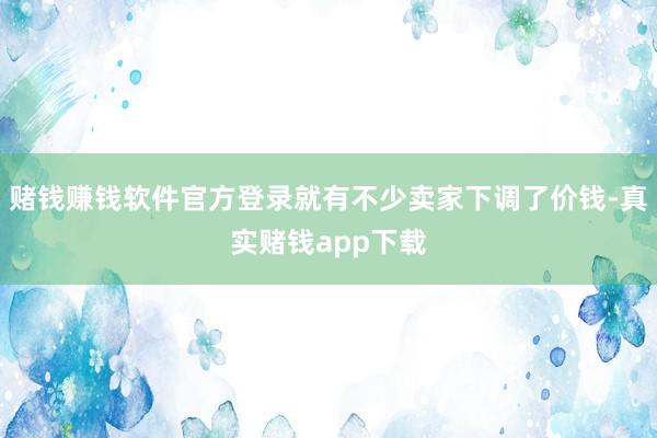 赌钱赚钱软件官方登录就有不少卖家下调了价钱-真实赌钱app下载